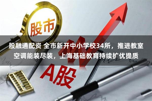 股融通配资 全市新开中小学校34所，推进教室空调能装尽装，上海基础教育持续扩优提质
