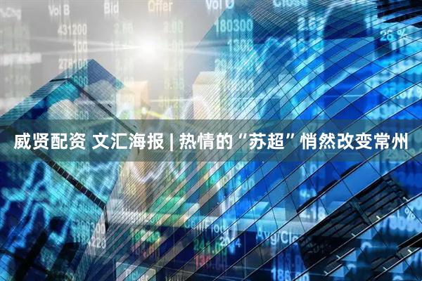 威贤配资 文汇海报 | 热情的“苏超”悄然改变常州
