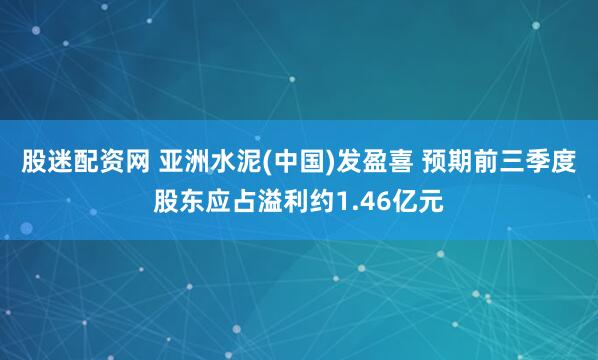股迷配资网 亚洲水泥(中国)发盈喜 预期前三季度股东应占溢利约1.46亿元