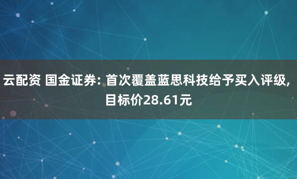 云配资 国金证券: 首次覆盖蓝思科技给予买入评级, 目标价28.61元