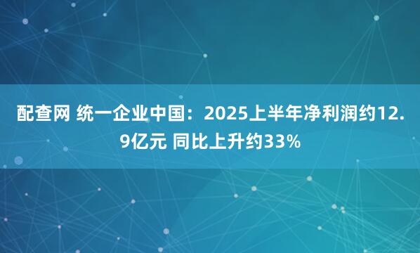 配查网 统一企业中国：2025上半年净利润约12.9亿元 同比上升约33%