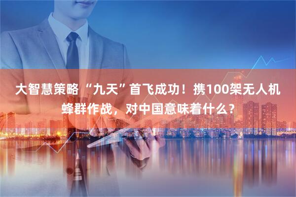 大智慧策略 “九天”首飞成功!携100架无人机蜂群作战,对中国意味着什么?