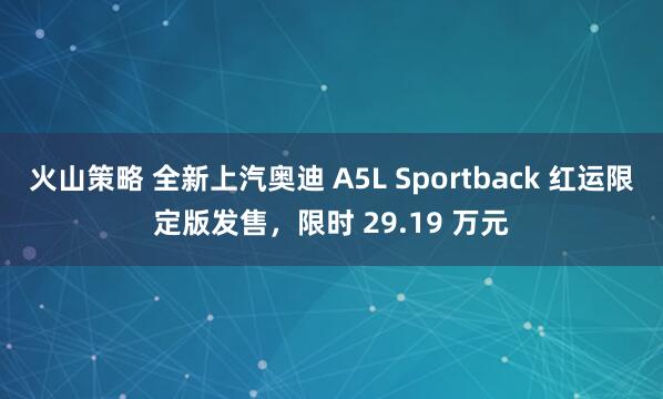 火山策略 全新上汽奥迪 A5L Sportback 红运限定版发售,限时 29.19 万元