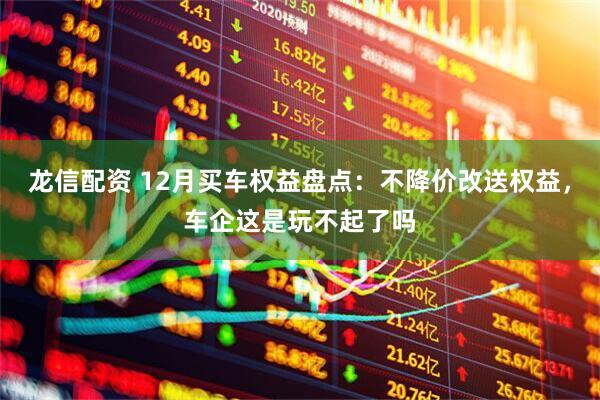 龙信配资 12月买车权益盘点:不降价改送权益,车企这是玩不起了吗