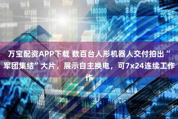 万宝配资APP下载 数百台人形机器人交付拍出“军团集结”大片，展示自主换电，可7x24连续工作