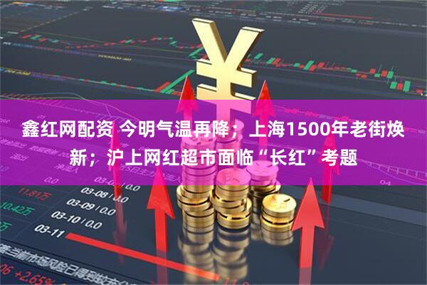 鑫红网配资 今明气温再降；上海1500年老街焕新；沪上网红超市面临“长红”考题