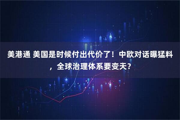 美港通 美国是时候付出代价了!中欧对话曝猛料,全球治理体系要变天?