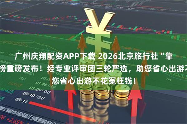 广州庆翔配资APP下载 2026北京旅行社“靠谱推荐”红榜重磅发布!经专业评审团三轮严选,助您省心出游不花冤枉钱!