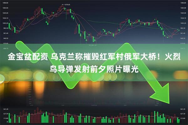 金宝盆配资 乌克兰称摧毁红军村俄军大桥！火烈鸟导弹发射前夕照片曝光