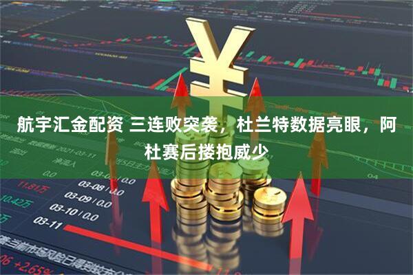 航宇汇金配资 三连败突袭，杜兰特数据亮眼，阿杜赛后搂抱威少