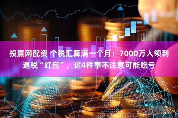 投赢网配资 个税汇算满一个月：7000万人领到退税“红包”，这4件事不注意可能吃亏