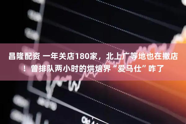 昌隆配资 一年关店180家，北上广等地也在撤店！曾排队两小时的烘焙界“爱马仕”咋了
