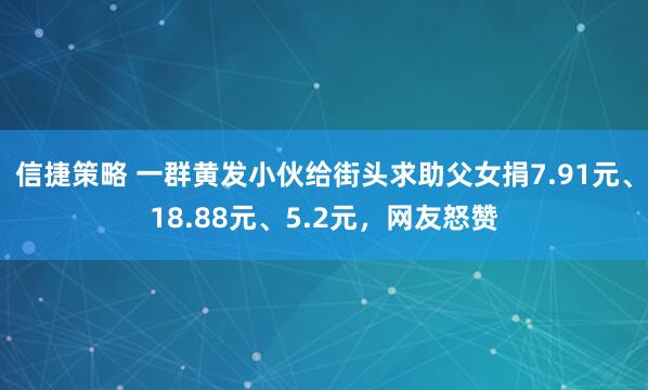 信捷策略 一群黄发小伙给街头求助父女捐7.91元、18.88元、5.2元，网友怒赞